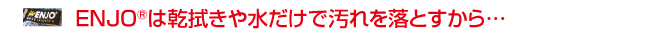 ENJO ENJOは乾拭きや水だけで汚れを落とすから…